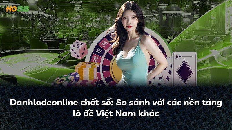 Danhlodeonline chốt số: So sánh với các nền tảng lô đề Việt Nam khác