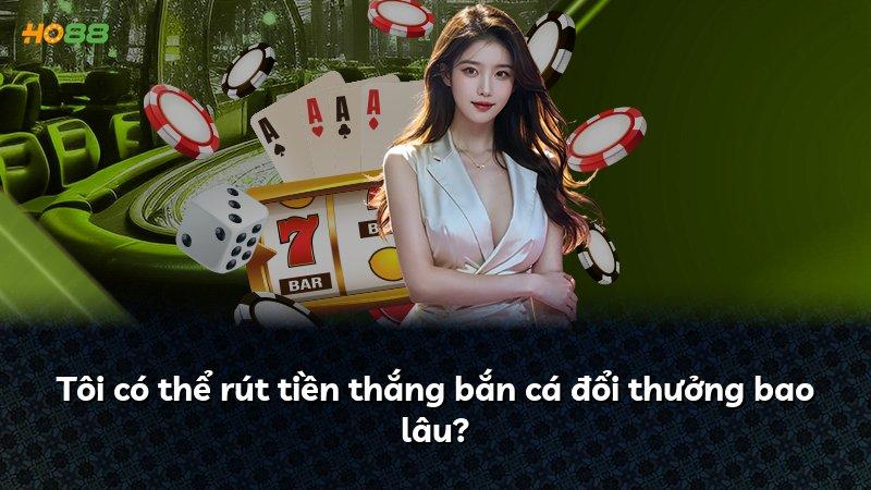 Tôi có thể rút tiền thắng bắn cá đổi thưởng bao lâu?
